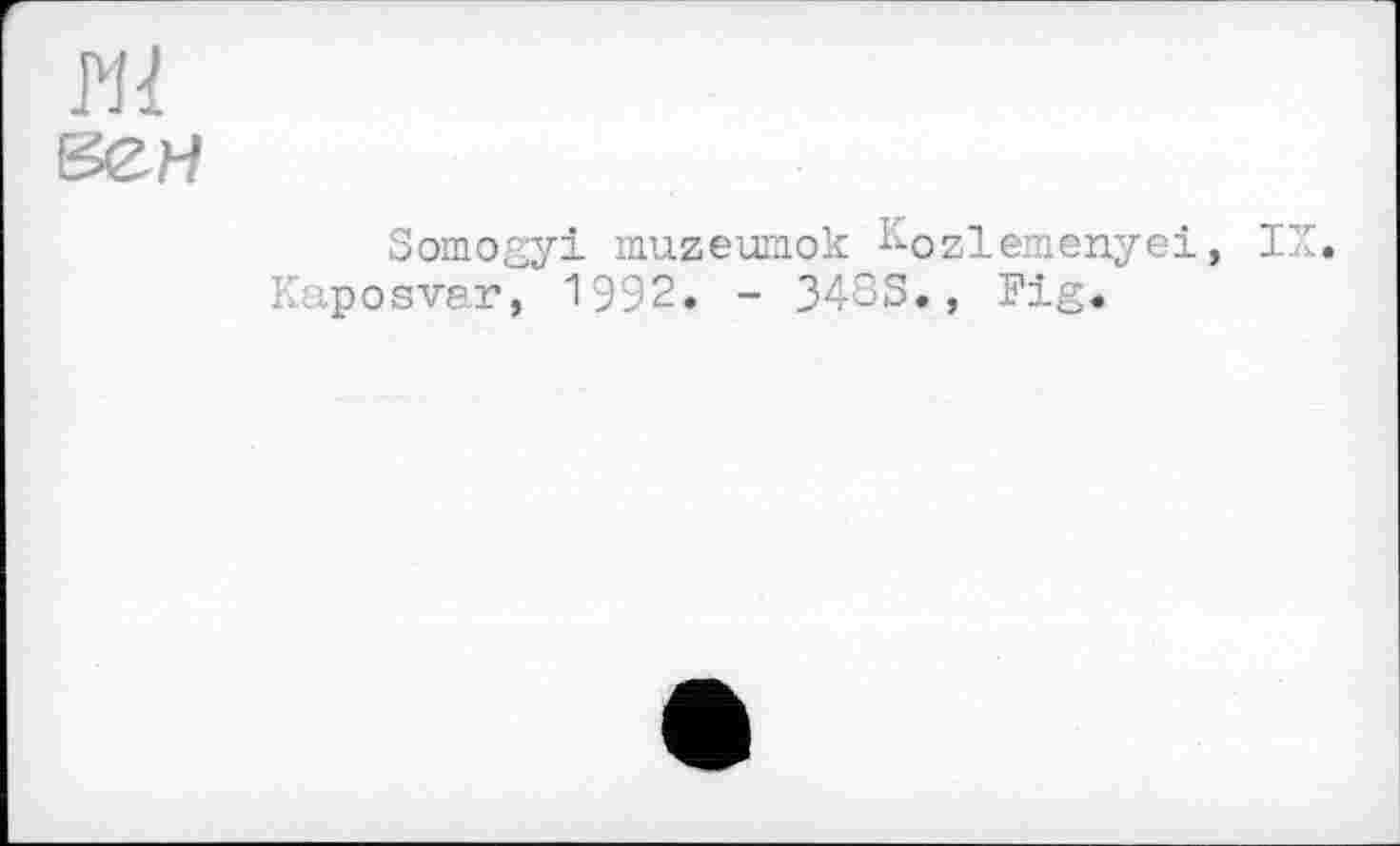 ﻿Hl
8ЄН
Somogyi muzeumok Kozlemenyei, IX. Kaposvar, 1992. - 348S., Fig.